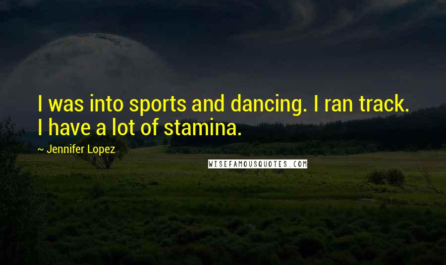 Jennifer Lopez Quotes: I was into sports and dancing. I ran track. I have a lot of stamina.