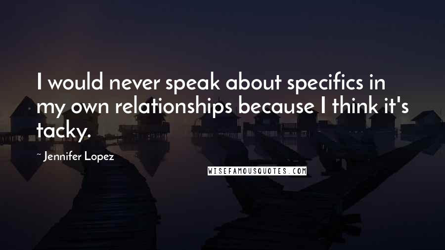 Jennifer Lopez Quotes: I would never speak about specifics in my own relationships because I think it's tacky.