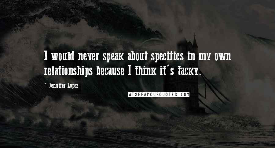 Jennifer Lopez Quotes: I would never speak about specifics in my own relationships because I think it's tacky.