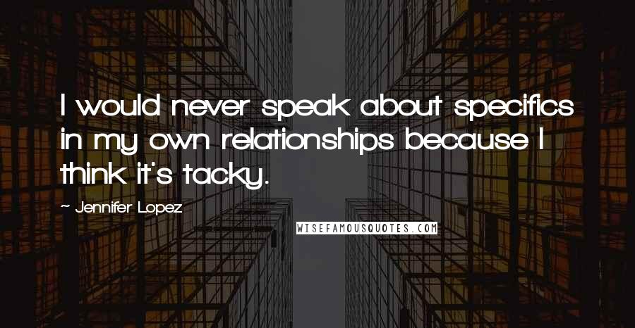 Jennifer Lopez Quotes: I would never speak about specifics in my own relationships because I think it's tacky.