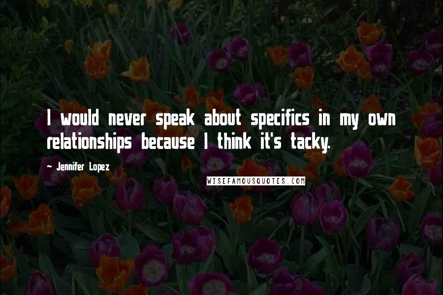 Jennifer Lopez Quotes: I would never speak about specifics in my own relationships because I think it's tacky.
