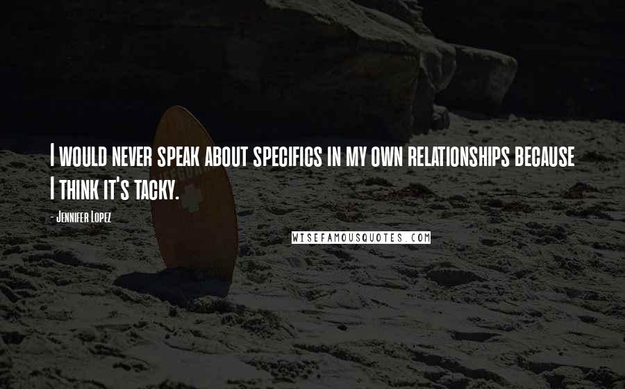 Jennifer Lopez Quotes: I would never speak about specifics in my own relationships because I think it's tacky.