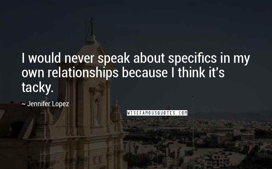 Jennifer Lopez Quotes: I would never speak about specifics in my own relationships because I think it's tacky.