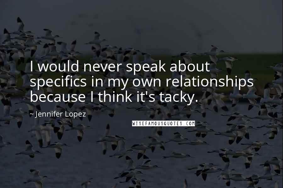 Jennifer Lopez Quotes: I would never speak about specifics in my own relationships because I think it's tacky.