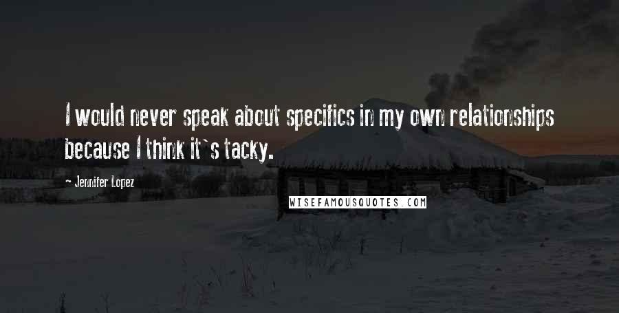 Jennifer Lopez Quotes: I would never speak about specifics in my own relationships because I think it's tacky.