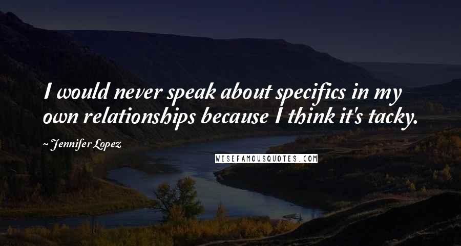 Jennifer Lopez Quotes: I would never speak about specifics in my own relationships because I think it's tacky.