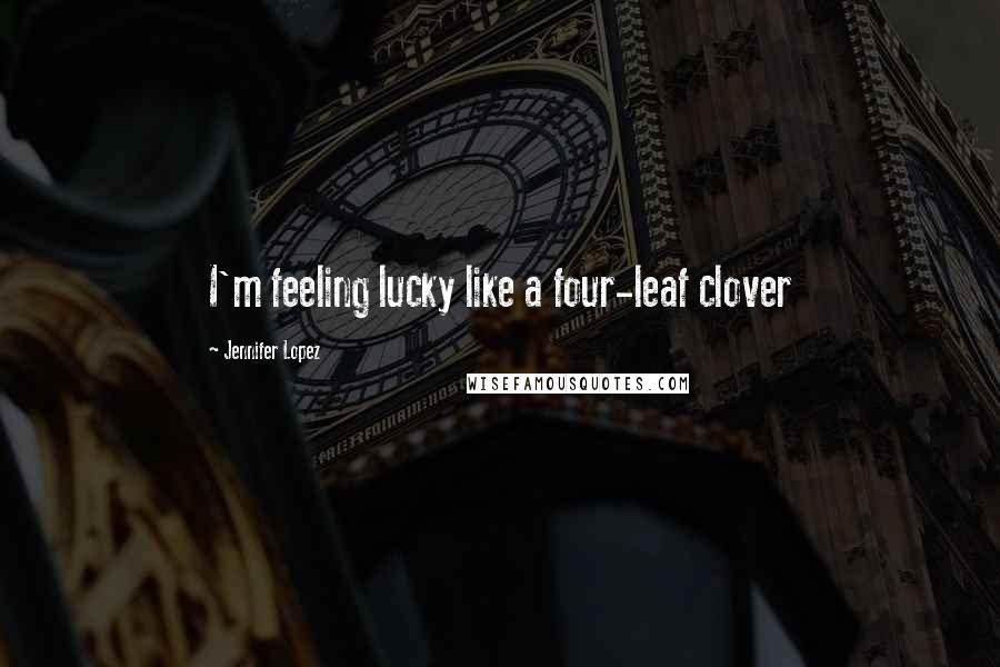 Jennifer Lopez Quotes: I'm feeling lucky like a four-leaf clover