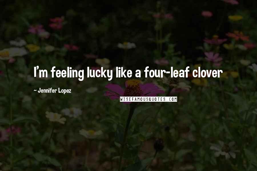 Jennifer Lopez Quotes: I'm feeling lucky like a four-leaf clover