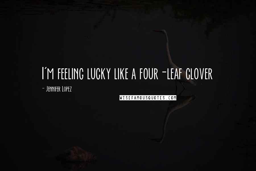 Jennifer Lopez Quotes: I'm feeling lucky like a four-leaf clover