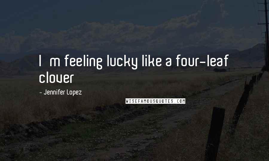 Jennifer Lopez Quotes: I'm feeling lucky like a four-leaf clover