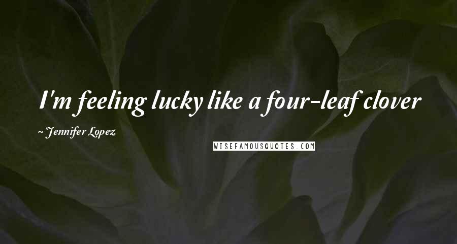 Jennifer Lopez Quotes: I'm feeling lucky like a four-leaf clover