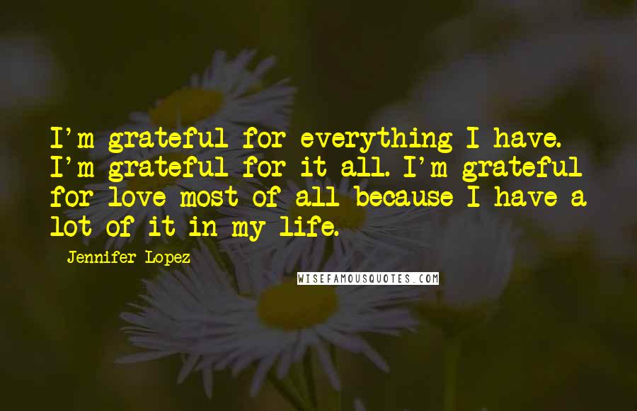 Jennifer Lopez Quotes: I'm grateful for everything I have. I'm grateful for it all. I'm grateful for love most of all because I have a lot of it in my life.