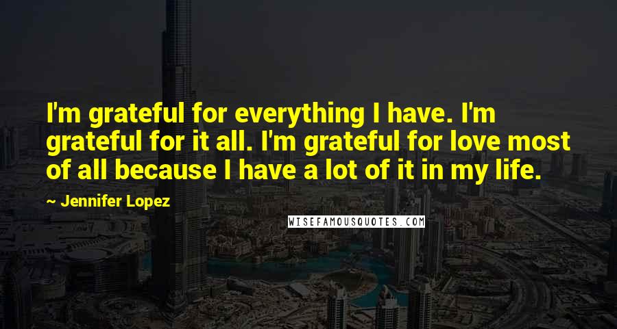 Jennifer Lopez Quotes: I'm grateful for everything I have. I'm grateful for it all. I'm grateful for love most of all because I have a lot of it in my life.