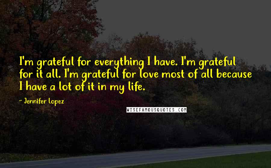 Jennifer Lopez Quotes: I'm grateful for everything I have. I'm grateful for it all. I'm grateful for love most of all because I have a lot of it in my life.