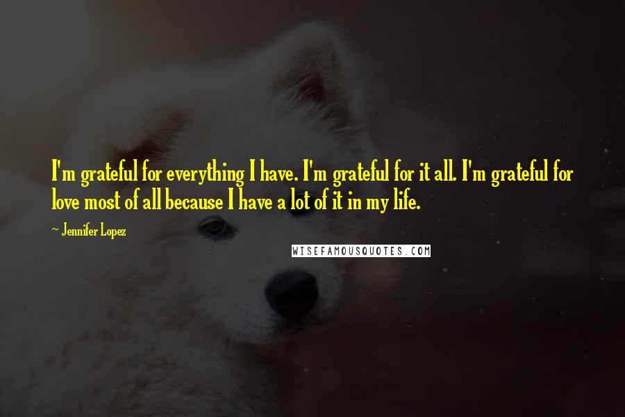 Jennifer Lopez Quotes: I'm grateful for everything I have. I'm grateful for it all. I'm grateful for love most of all because I have a lot of it in my life.