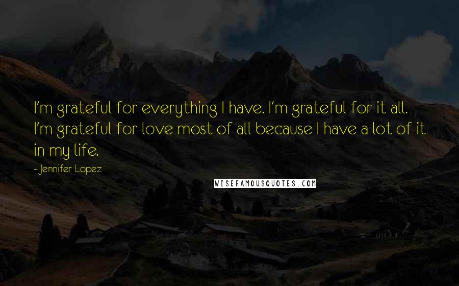 Jennifer Lopez Quotes: I'm grateful for everything I have. I'm grateful for it all. I'm grateful for love most of all because I have a lot of it in my life.