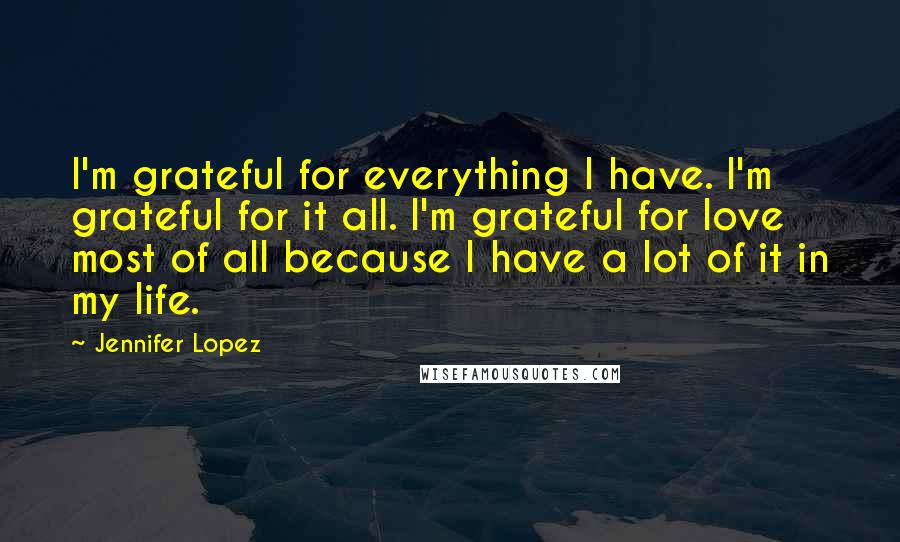 Jennifer Lopez Quotes: I'm grateful for everything I have. I'm grateful for it all. I'm grateful for love most of all because I have a lot of it in my life.