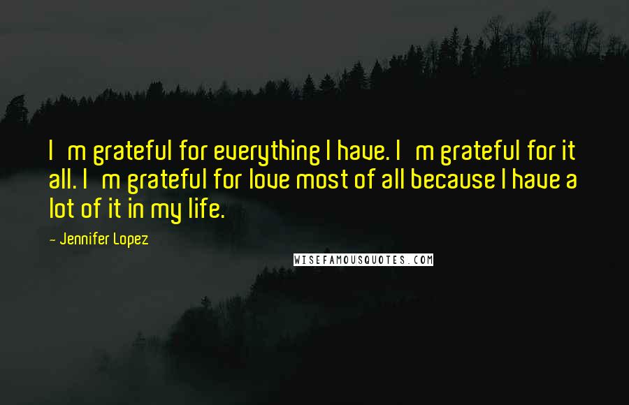 Jennifer Lopez Quotes: I'm grateful for everything I have. I'm grateful for it all. I'm grateful for love most of all because I have a lot of it in my life.