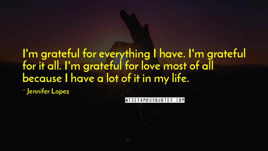 Jennifer Lopez Quotes: I'm grateful for everything I have. I'm grateful for it all. I'm grateful for love most of all because I have a lot of it in my life.