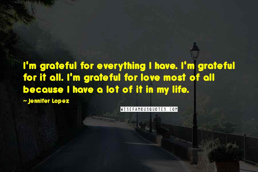 Jennifer Lopez Quotes: I'm grateful for everything I have. I'm grateful for it all. I'm grateful for love most of all because I have a lot of it in my life.