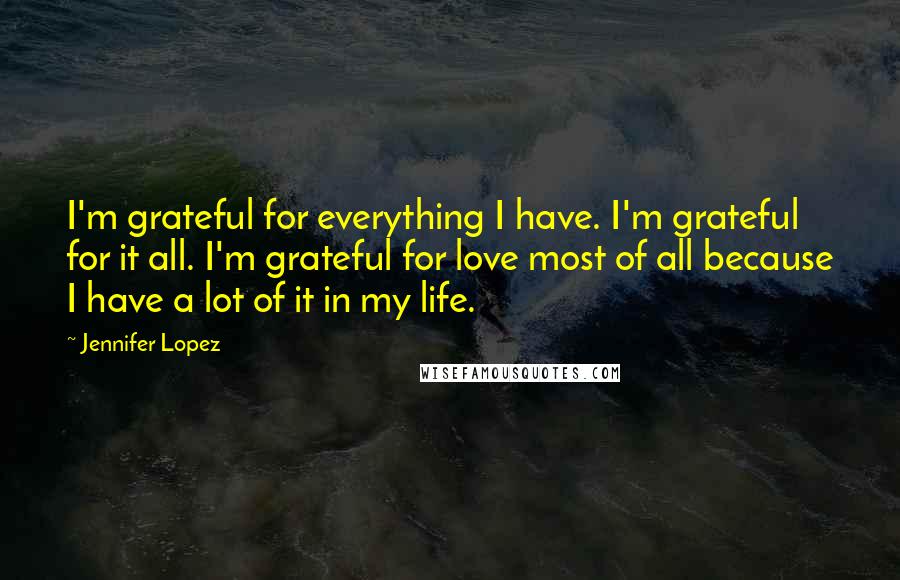 Jennifer Lopez Quotes: I'm grateful for everything I have. I'm grateful for it all. I'm grateful for love most of all because I have a lot of it in my life.