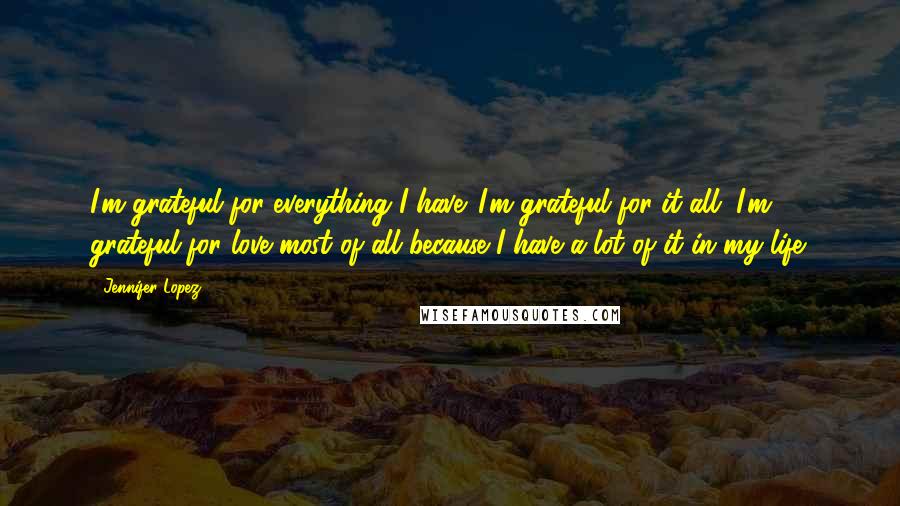 Jennifer Lopez Quotes: I'm grateful for everything I have. I'm grateful for it all. I'm grateful for love most of all because I have a lot of it in my life.