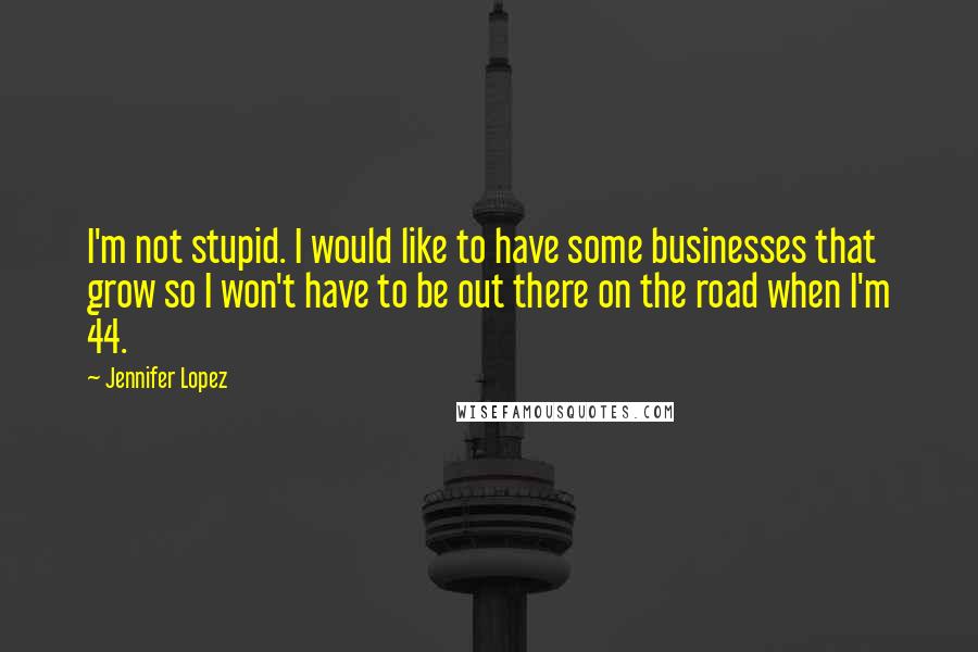 Jennifer Lopez Quotes: I'm not stupid. I would like to have some businesses that grow so I won't have to be out there on the road when I'm 44.