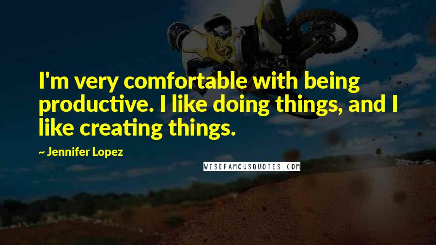 Jennifer Lopez Quotes: I'm very comfortable with being productive. I like doing things, and I like creating things.