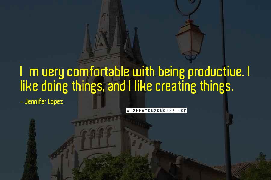 Jennifer Lopez Quotes: I'm very comfortable with being productive. I like doing things, and I like creating things.