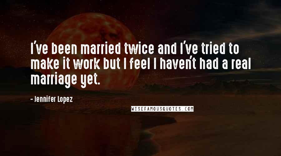 Jennifer Lopez Quotes: I've been married twice and I've tried to make it work but I feel I haven't had a real marriage yet.