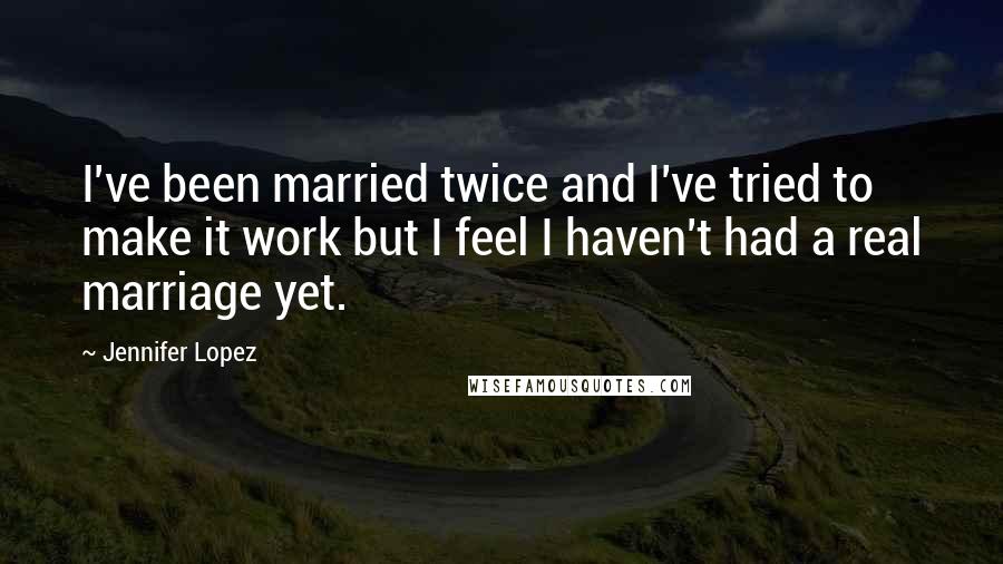 Jennifer Lopez Quotes: I've been married twice and I've tried to make it work but I feel I haven't had a real marriage yet.