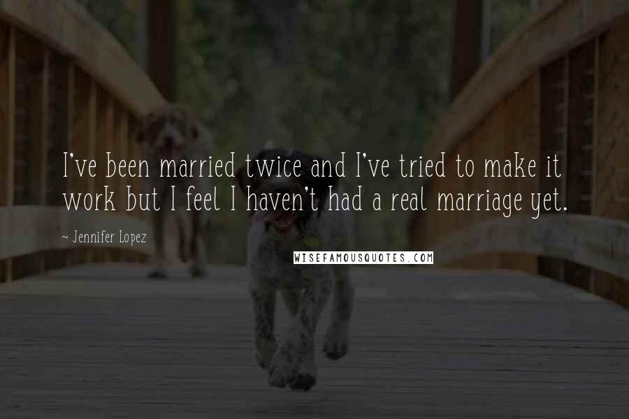 Jennifer Lopez Quotes: I've been married twice and I've tried to make it work but I feel I haven't had a real marriage yet.