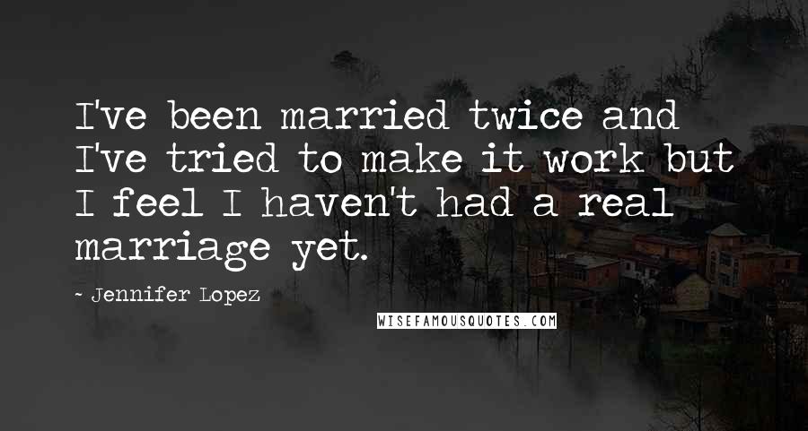 Jennifer Lopez Quotes: I've been married twice and I've tried to make it work but I feel I haven't had a real marriage yet.