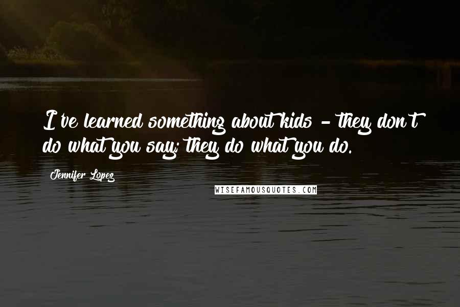 Jennifer Lopez Quotes: I've learned something about kids - they don't do what you say; they do what you do.