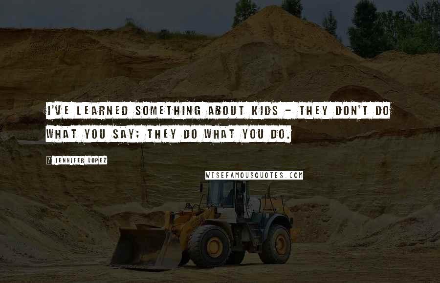 Jennifer Lopez Quotes: I've learned something about kids - they don't do what you say; they do what you do.