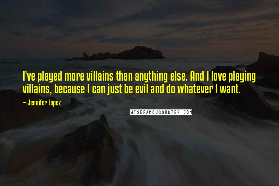 Jennifer Lopez Quotes: I've played more villains than anything else. And I love playing villains, because I can just be evil and do whatever I want.