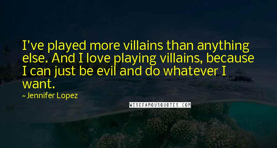 Jennifer Lopez Quotes: I've played more villains than anything else. And I love playing villains, because I can just be evil and do whatever I want.