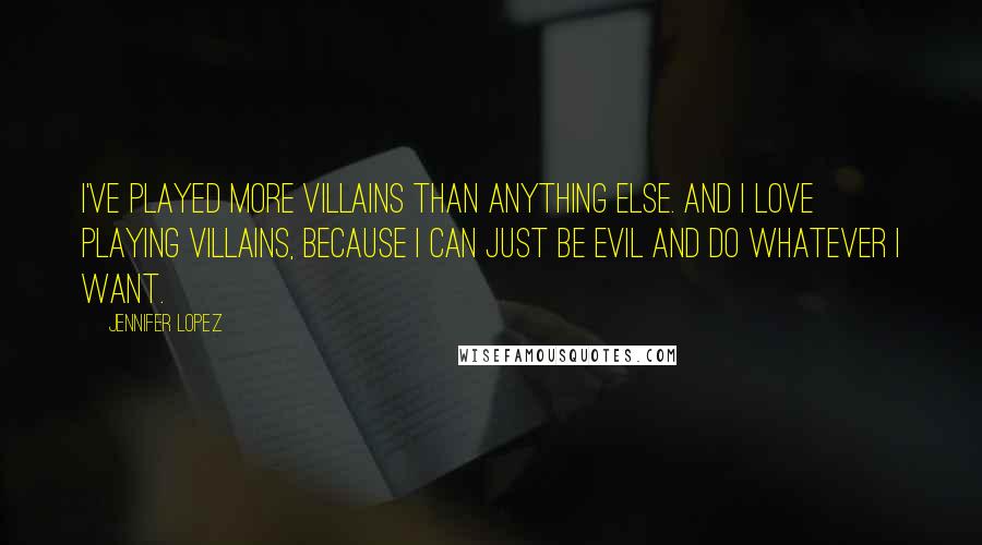 Jennifer Lopez Quotes: I've played more villains than anything else. And I love playing villains, because I can just be evil and do whatever I want.