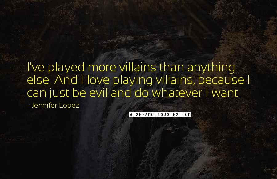 Jennifer Lopez Quotes: I've played more villains than anything else. And I love playing villains, because I can just be evil and do whatever I want.