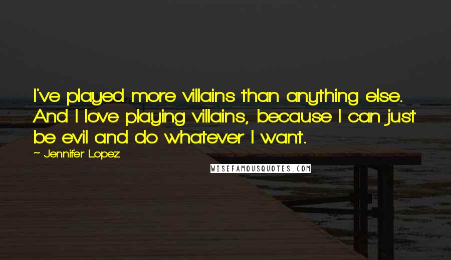 Jennifer Lopez Quotes: I've played more villains than anything else. And I love playing villains, because I can just be evil and do whatever I want.