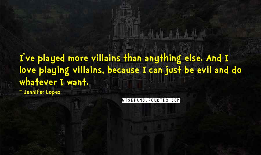 Jennifer Lopez Quotes: I've played more villains than anything else. And I love playing villains, because I can just be evil and do whatever I want.