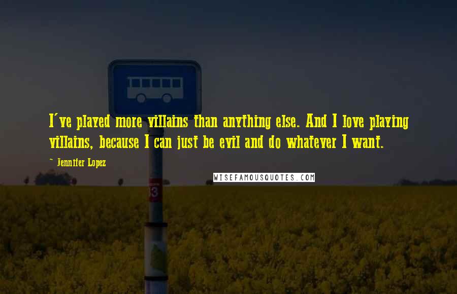 Jennifer Lopez Quotes: I've played more villains than anything else. And I love playing villains, because I can just be evil and do whatever I want.