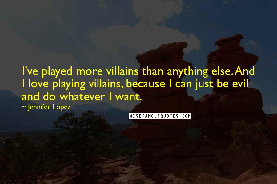 Jennifer Lopez Quotes: I've played more villains than anything else. And I love playing villains, because I can just be evil and do whatever I want.