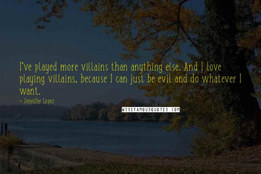 Jennifer Lopez Quotes: I've played more villains than anything else. And I love playing villains, because I can just be evil and do whatever I want.