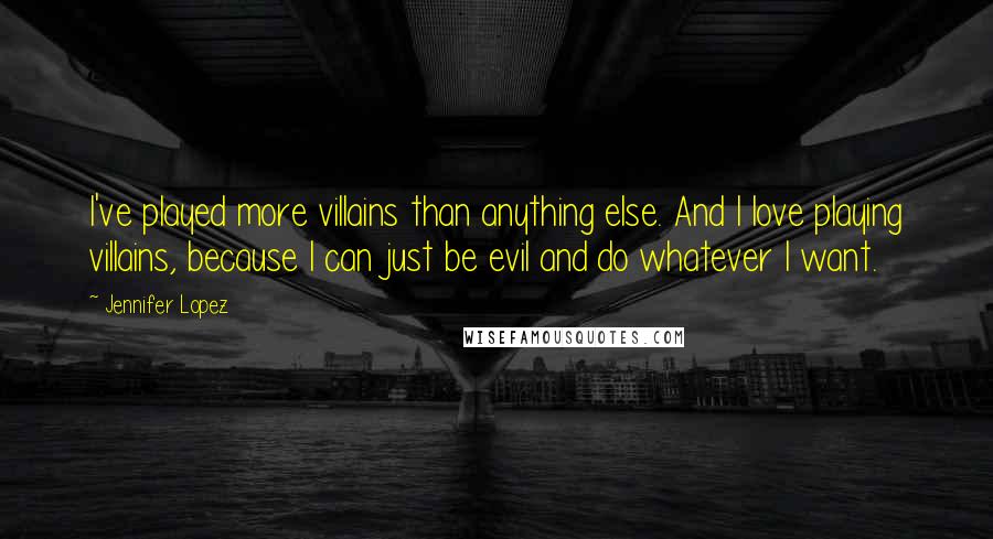 Jennifer Lopez Quotes: I've played more villains than anything else. And I love playing villains, because I can just be evil and do whatever I want.