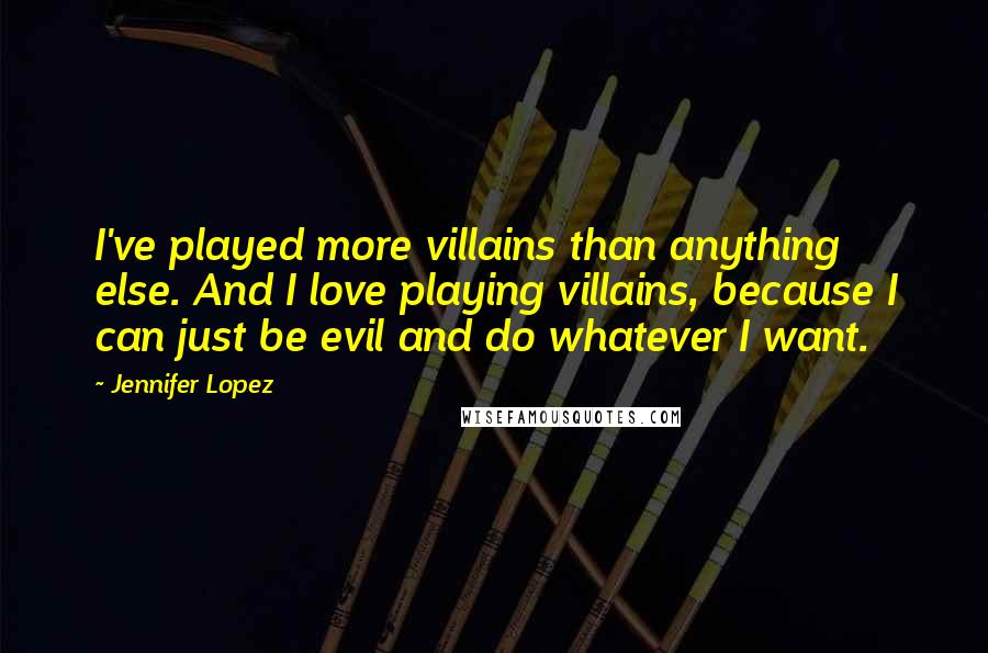 Jennifer Lopez Quotes: I've played more villains than anything else. And I love playing villains, because I can just be evil and do whatever I want.