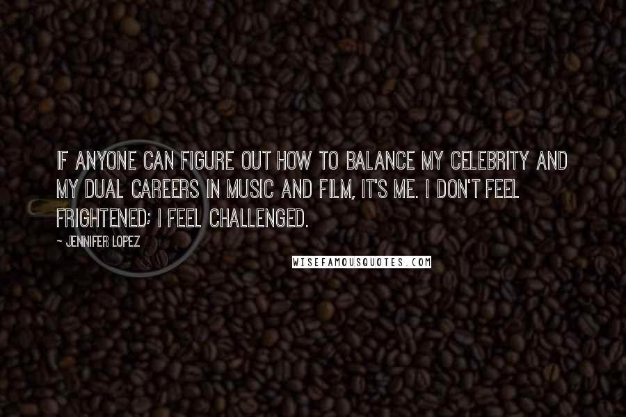 Jennifer Lopez Quotes: If anyone can figure out how to balance my celebrity and my dual careers in music and film, it's me. I don't feel frightened; I feel challenged.