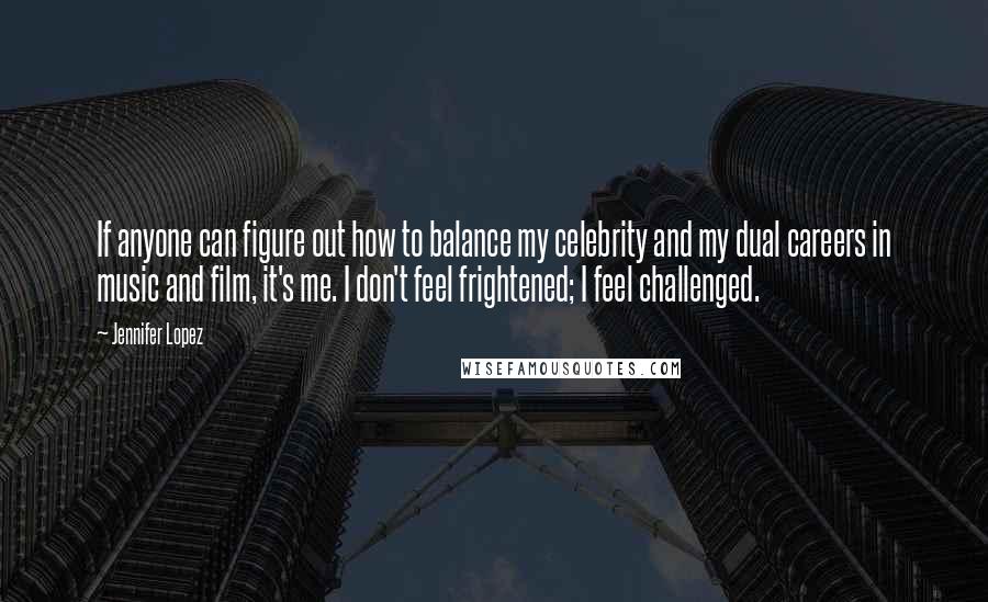 Jennifer Lopez Quotes: If anyone can figure out how to balance my celebrity and my dual careers in music and film, it's me. I don't feel frightened; I feel challenged.