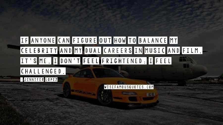 Jennifer Lopez Quotes: If anyone can figure out how to balance my celebrity and my dual careers in music and film, it's me. I don't feel frightened; I feel challenged.
