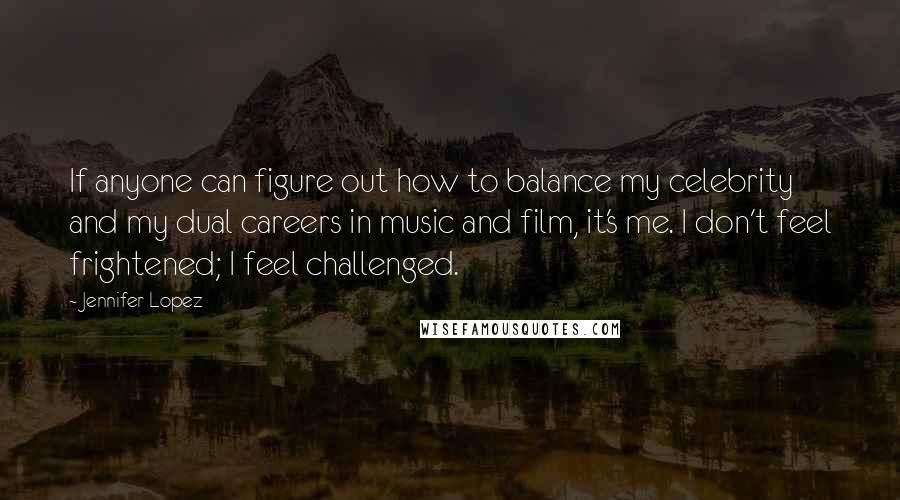 Jennifer Lopez Quotes: If anyone can figure out how to balance my celebrity and my dual careers in music and film, it's me. I don't feel frightened; I feel challenged.